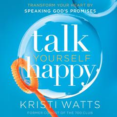 Talk Yourself Happy: Transform Your Heart by Speaking Gods Promises Audiobook, by Kristi Watts