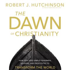 The Dawn of Christianity: How God Used Simple Fishermen, Soldiers, and Prostitutes to Transform the World Audiobook, by Robert J. Hutchinson