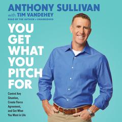 You Get What You Pitch For: Control Any Situation, Create Fierce Agreement, and Get What You Want In Life Audiobook, by Anthony Sullivan