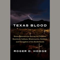 Texas Blood: Seven Generations Among the Outlaws, Ranchers, Indians, Missionaries, Soldiers, and Smugglers of the Borderlands Audiobook, by Roger D. Hodge