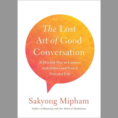 The Lost Art of Good Conversation: A Mindful Way to Connect with Others and Enrich Everyday Life Audiobook, by Sakyong Mipham