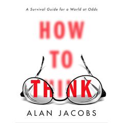 How to Think: A Survival Guide for a World at Odds Audiobook, by Alan Jacobs