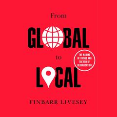 From Global to Local: The Making of Things and the End of Globalization Audiobook, by Finbarr Livesey