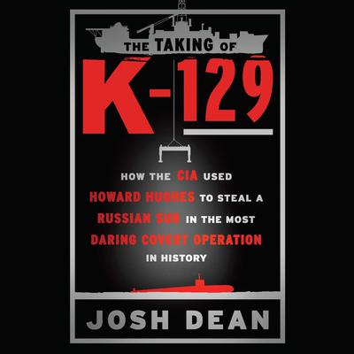 The Taking of K-129: How the CIA Used Howard Hughes to Steal a Russian Sub in the Most Daring Covert Operation in History Audiobook, by Josh Dean