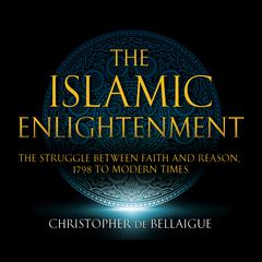 The Islamic Enlightenment: The Struggle between Faith and Reason: 1798 to Modern Times (First Edition) Audiobook, by Christopher de Bellaigue
