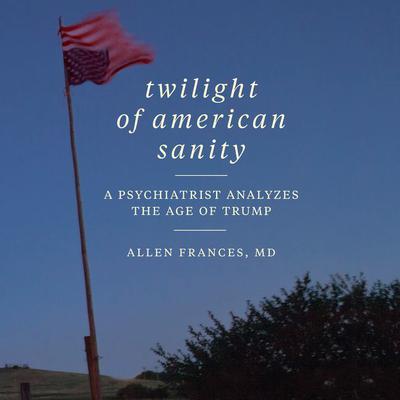 Twilight of American Sanity: A Psychiatrist Analyzes the Age of Trump Audiobook, by Allen Frances