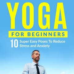 Yoga for Beginners: 10 Super Easy Poses to Reduce Stress and Anxiety Audiobook, by Peter Cook