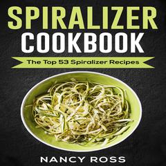 Spiralizer Cookbook: The Top 53 Spiralizer Recipes Audiobook, by Nancy Ross