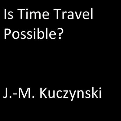 Is Time Travel Possible? Audiobook, by J. M. Kuczynski