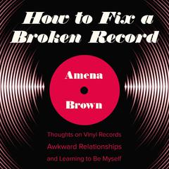 How to Fix a Broken Record: Thoughts on Vinyl Records, Awkward Relationships, and Learning to Be Myself Audiobook, by Amena Brown