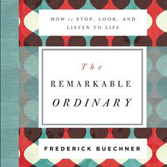 The Remarkable Ordinary: How to Stop, Look, and Listen to Life Audiobook, by Frederick Buechner