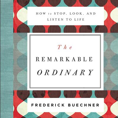 The Remarkable Ordinary: How to Stop, Look, and Listen to Life Audiobook, by Frederick Buechner