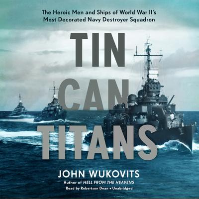 Tin Can Titans: The Heroic Men and Ships of World War II’s Most Decorated Navy Destroyer Squadron Audiobook, by John Wukovits