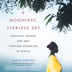 A Moonless, Starless Sky: Ordinary Women and Men Fighting Extremism in Africa Audiobook, by Alexis Okeowo