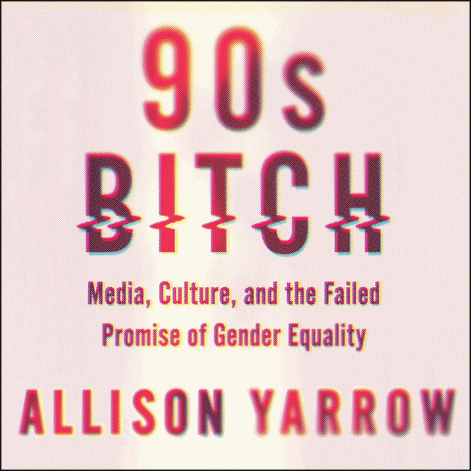 90s Bitch: Media, Culture, and the Failed Promise of Gender Equality Audiobook, by Allison Yarrow