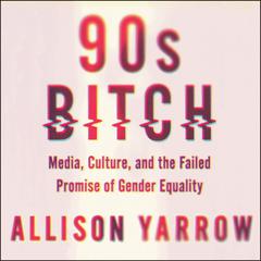 90s Bitch: Media, Culture, and the Failed Promise of Gender Equality Audiobook, by Allison Yarrow