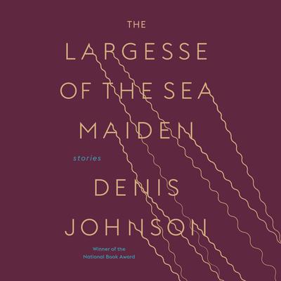 The Largesse of the Sea Maiden: Stories Audiobook, by Denis Johnson
