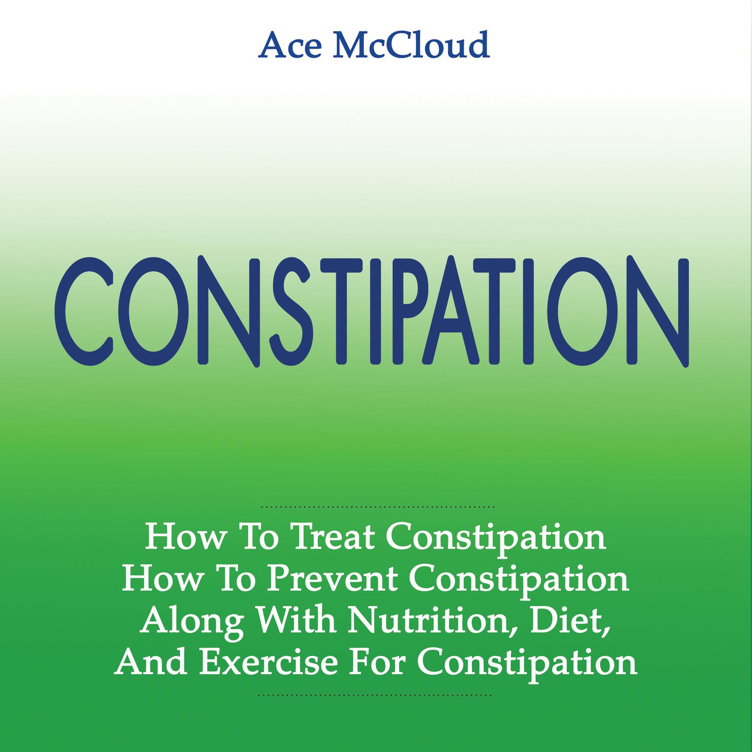 Constipation: How To Treat Constipation: How To Prevent Constipation: Along With Nutrition, Diet, And Exercise For Constipation  Audiobook, by Ace McCloud