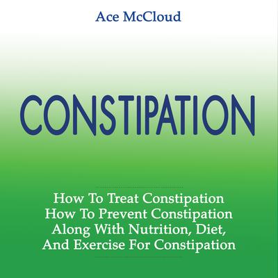 Constipation: How To Treat Constipation: How To Prevent Constipation: Along With Nutrition, Diet, And Exercise For Constipation  Audiobook, by Ace McCloud