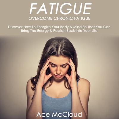 Fatigue: Overcome Chronic Fatigue: Discover How To Energize Your Body & Mind So That You Can Bring The Energy & Passion Back Into Your Life Audiobook, by Ace McCloud