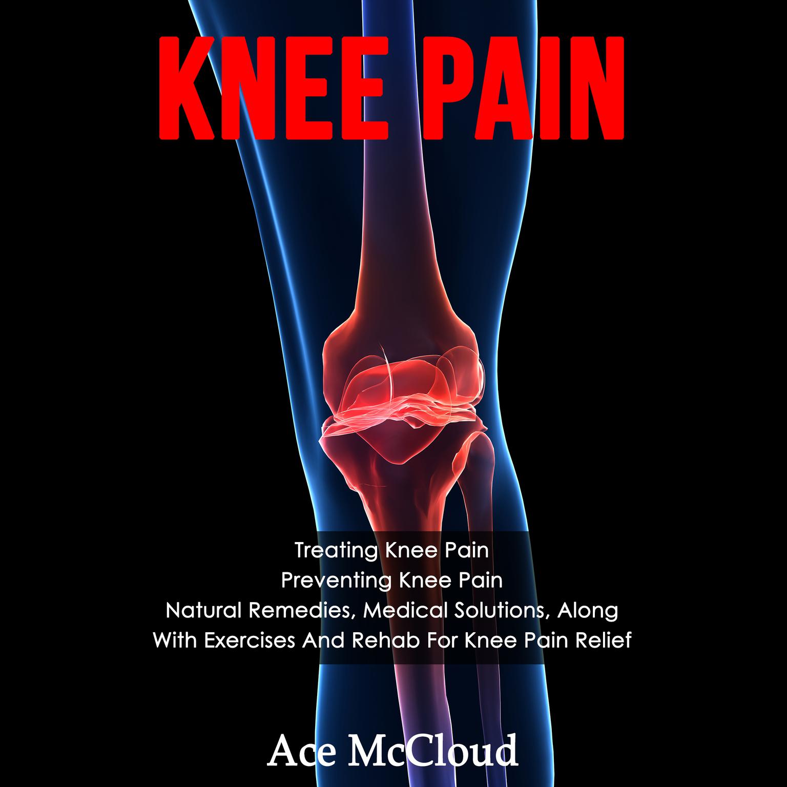 Knee Pain: Treating Knee Pain: Preventing Knee Pain: Natural Remedies, Medical Solutions, Along With Exercises And Rehab For Knee Pain Relief Audiobook, by Ace McCloud