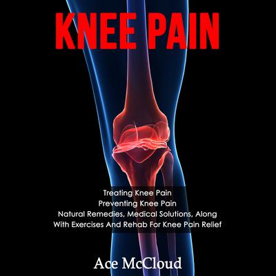 Knee Pain: Treating Knee Pain: Preventing Knee Pain: Natural Remedies, Medical Solutions, Along With Exercises And Rehab For Knee Pain Relief Audiobook, by Ace McCloud