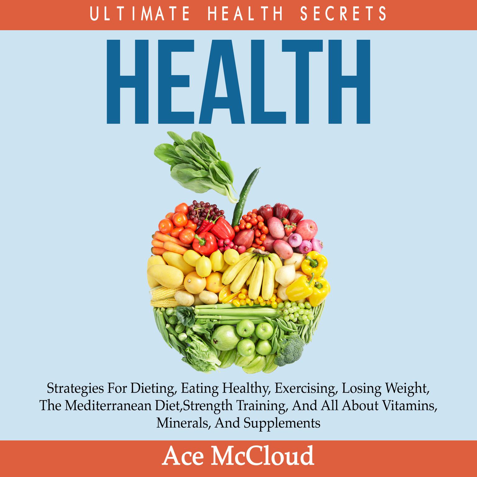 Health: Ultimate Health Secrets: Strategies For Dieting, Eating Healthy, Exercising, Losing Weight, The Mediterranean Diet, Strength Training, And All About Vitamins, Minerals, And Supplements Audiobook, by Ace McCloud
