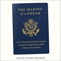 The Making of a Dream: How a group of young undocumented immigrants helped change what it means to be American Audiobook, by Laura Wides-Muñoz