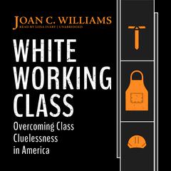 White Working Class: Overcoming Class Cluelessness in America  Audiobook, by Joan C. Williams