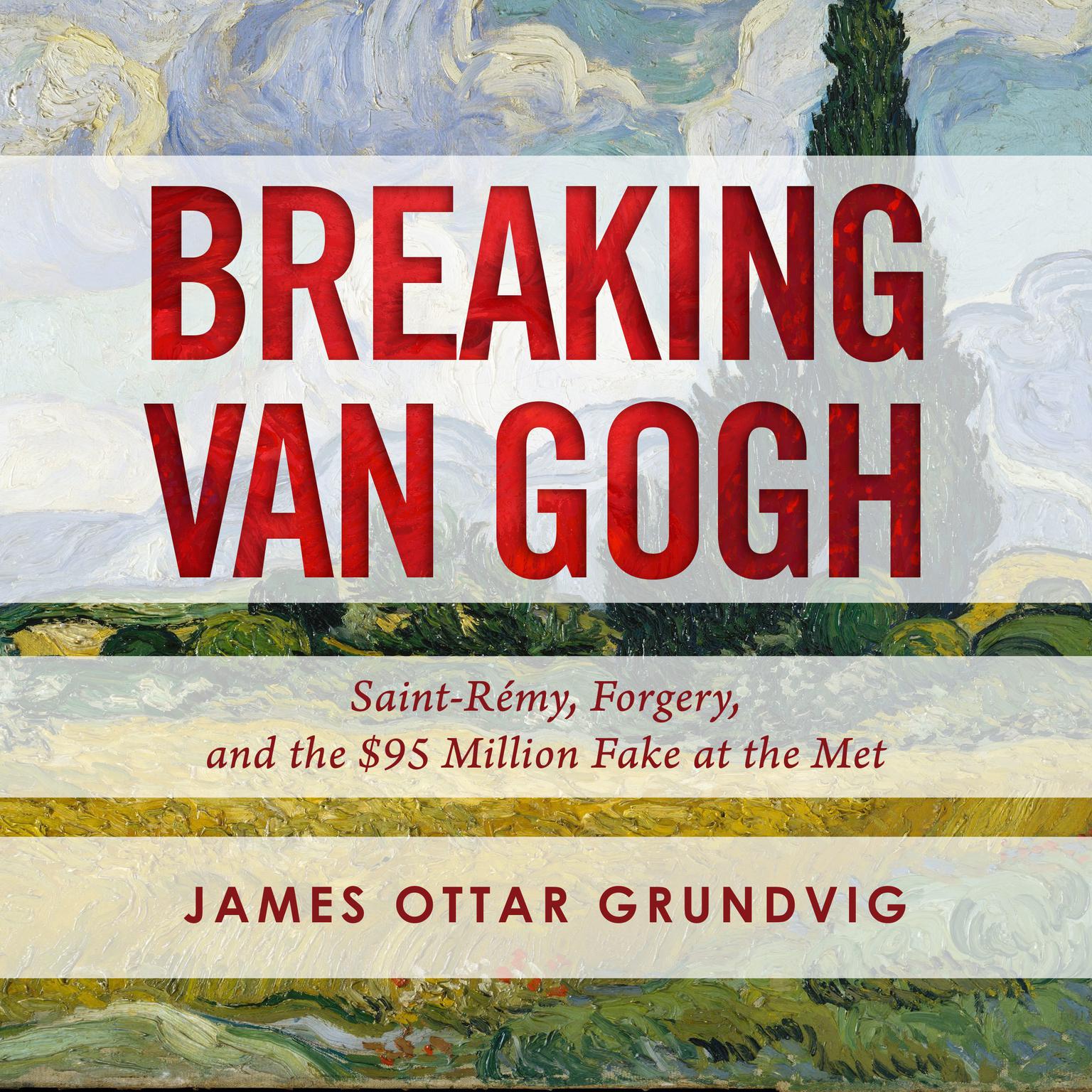 Breaking van Gogh: Saint-Rémy, Forgery, and the $95 Million Fake at the Met Audiobook, by James Ottar Grundvig
