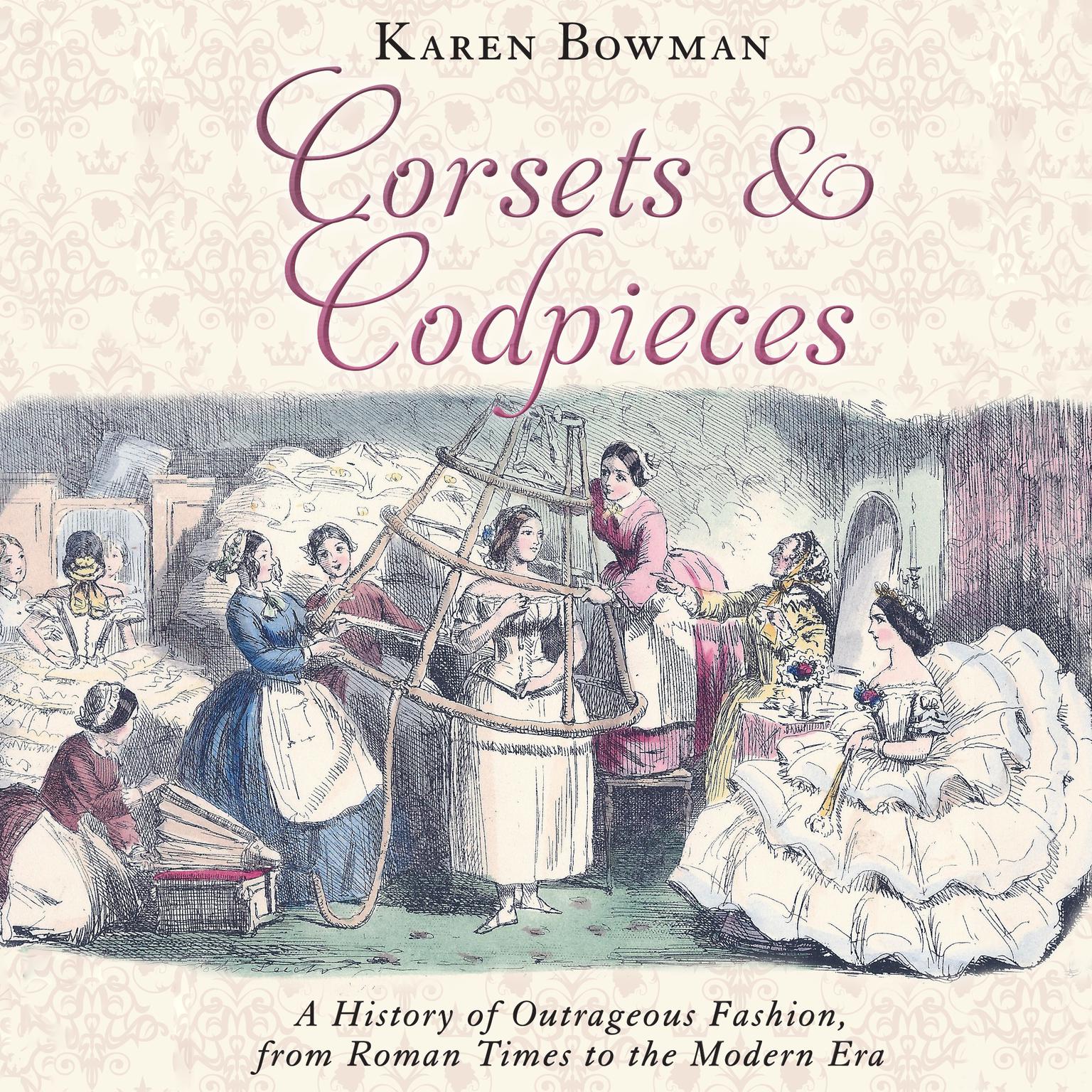 Corsets and Codpieces: A History of Outrageous Fashion, from Roman Times to the Modern Era Audiobook, by Karen Bowman
