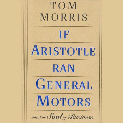 If Aristotle Ran General Motors (Abridged): The New Soul of Business Audiobook, by Tom Morris