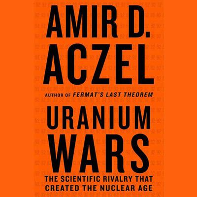 Uranium Wars: The Scientific Rivalry that Created the Nuclear Age Audiobook, by Amir D. Aczel