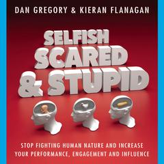 Selfish, Scared and Stupid: Stop Fighting Human Nature And Increase Your Performance, Engagement And Influence Audiobook, by Dan Gregory, Kieran Flanagan