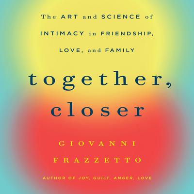 Together, Closer: The Art and Science of Intimacy in Friendship, Love, and Family Audiobook, by 