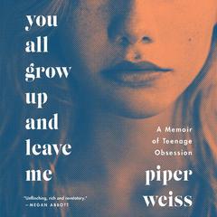 You All Grow Up and Leave Me: A Memoir of Teenage Obsession Audiobook, by Piper Weiss