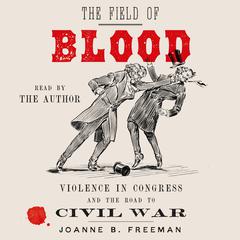 The Field of Blood: Violence in Congress and the Road to Civil War Audiobook, by Joanne B. Freeman