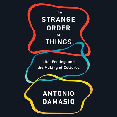The Strange Order of Things: Life, Feeling, and the Making of Cultures Audiobook, by Antonio Damasio