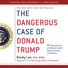 The Dangerous Case of Donald Trump: 37 Psychiatrists and Mental Health Experts Assess a President Audiobook, by Bandy X. Lee