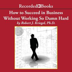 How to Succeed in Business Without Working so Damn Hard: Rethinking the Rules, Reinventing the Game Audiobook, by Robert J. Kriegel