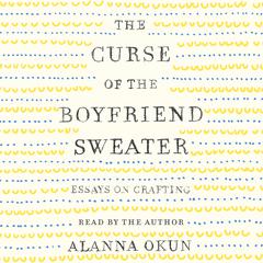 The Curse of the Boyfriend Sweater: Essays on Crafting Audiobook, by Alanna Okun