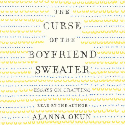 The Curse of the Boyfriend Sweater: Essays on Crafting Audiobook, by Alanna Okun