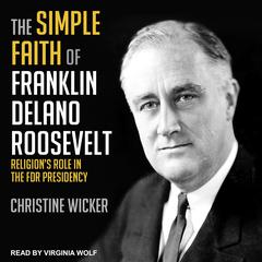 The Simple Faith of Franklin Delano Roosevelt: Religion's Role in the FDR Presidency Audiobook, by Christine Wicker