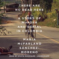 There Are No Dead Here: A Story of Murder and Denial in Colombia Audiobook, by Maria McFarland Sánchez-Moreno
