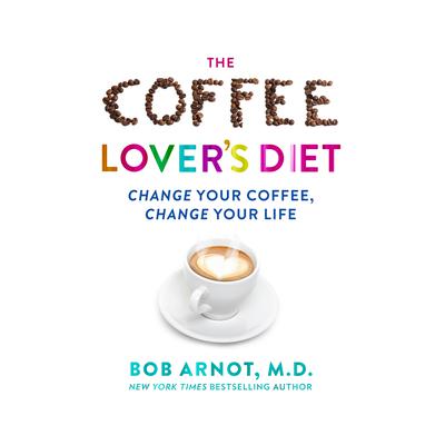 The Coffee Lover's Diet: Change Your Coffee...Change Your Life Audiobook, by Bob Arnot