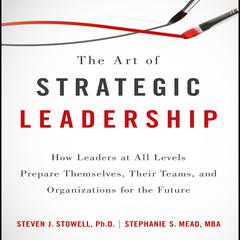 The Art of Strategic Leadership: How Leaders at All Levels Prepare Themselves, Their Teams, and Organizations for the Future Audiobook, by Steven J. Stowell