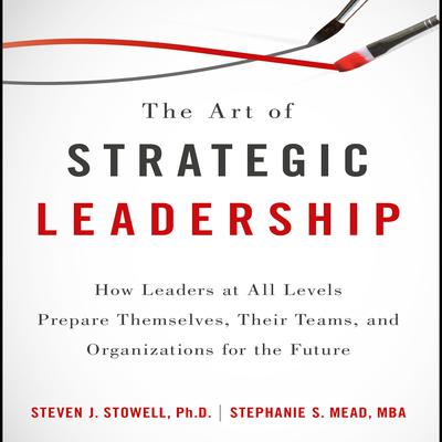 The Art of Strategic Leadership: How Leaders at All Levels Prepare Themselves, Their Teams, and Organizations for the Future Audiobook, by 