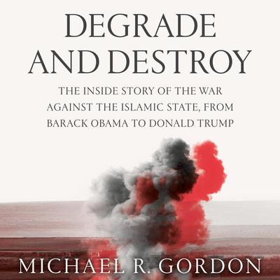 Degrade and Destroy: The Inside Story of the War Against the Islamic State, from Barack Obama to Donald Trump Audiobook, by Michael R. Gordon