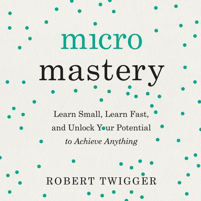 Micromastery: Learn Small, Learn Fast, and Unlock Your Potential to Achieve Anything Audiobook, by Robert Twigger