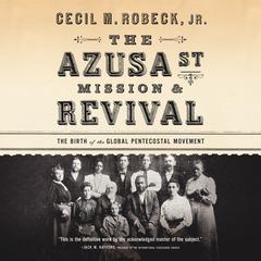 The Azusa Street Mission & Revival: The Birth of the Global Pentecostal Movement Audiobook, by Cecil M. Robeck